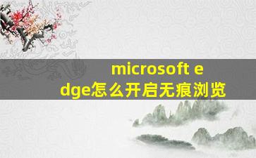 microsoft edge怎么开启无痕浏览